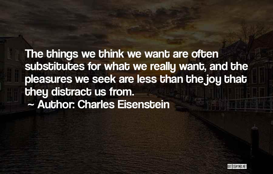 Charles Eisenstein Quotes: The Things We Think We Want Are Often Substitutes For What We Really Want, And The Pleasures We Seek Are