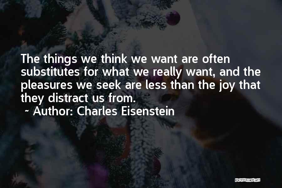 Charles Eisenstein Quotes: The Things We Think We Want Are Often Substitutes For What We Really Want, And The Pleasures We Seek Are