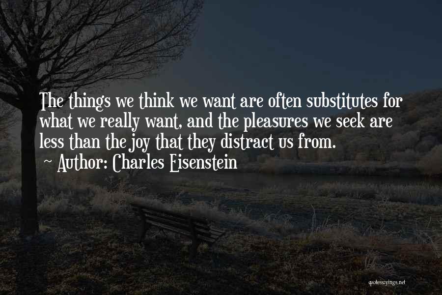 Charles Eisenstein Quotes: The Things We Think We Want Are Often Substitutes For What We Really Want, And The Pleasures We Seek Are