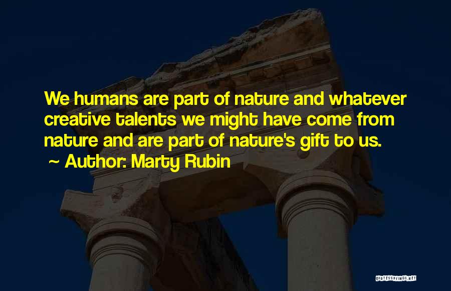 Marty Rubin Quotes: We Humans Are Part Of Nature And Whatever Creative Talents We Might Have Come From Nature And Are Part Of