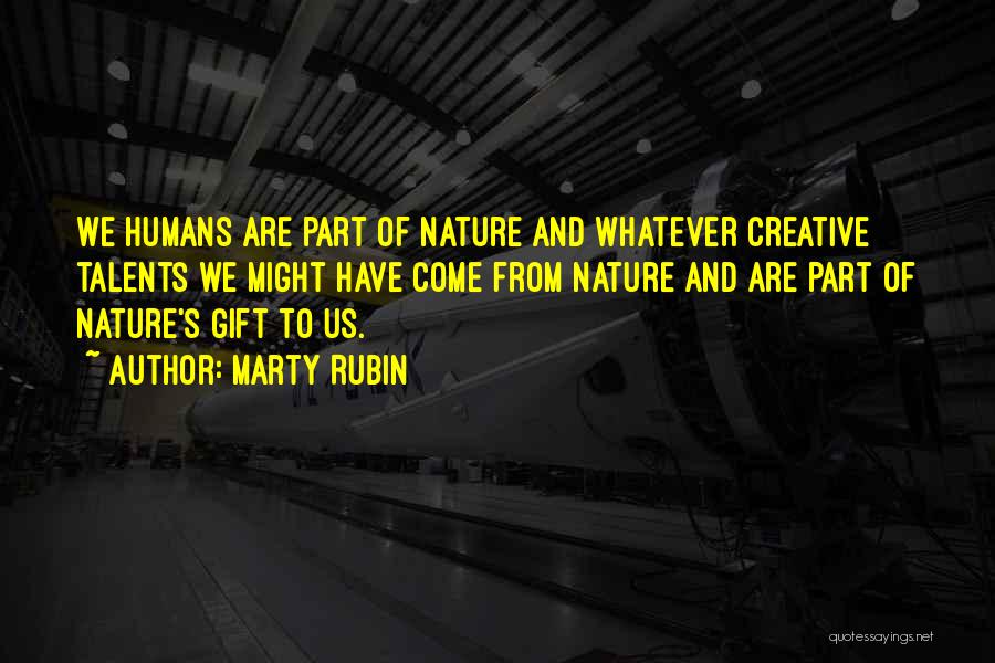 Marty Rubin Quotes: We Humans Are Part Of Nature And Whatever Creative Talents We Might Have Come From Nature And Are Part Of