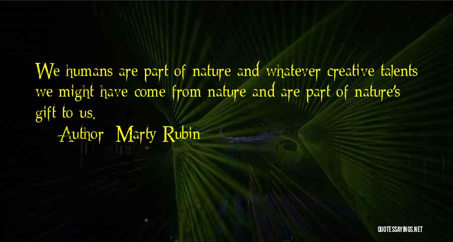 Marty Rubin Quotes: We Humans Are Part Of Nature And Whatever Creative Talents We Might Have Come From Nature And Are Part Of