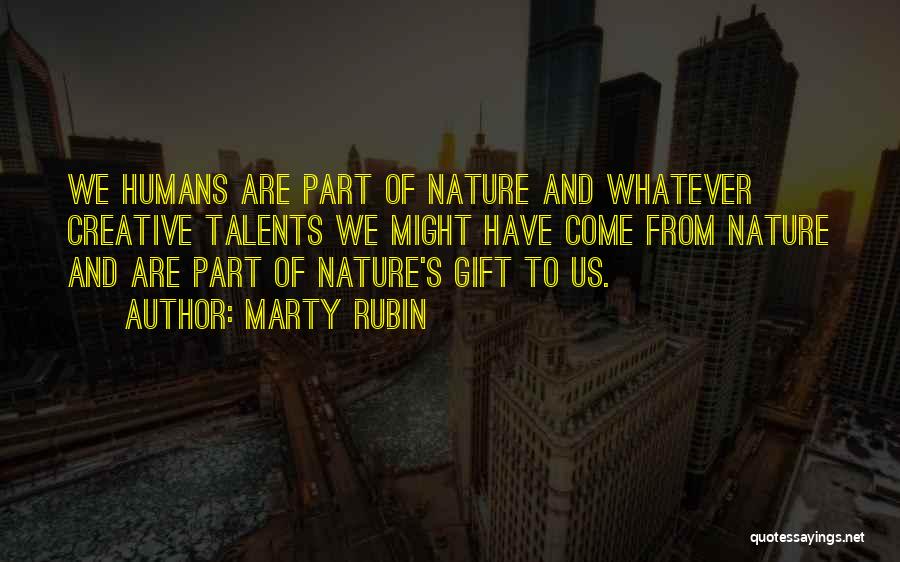 Marty Rubin Quotes: We Humans Are Part Of Nature And Whatever Creative Talents We Might Have Come From Nature And Are Part Of