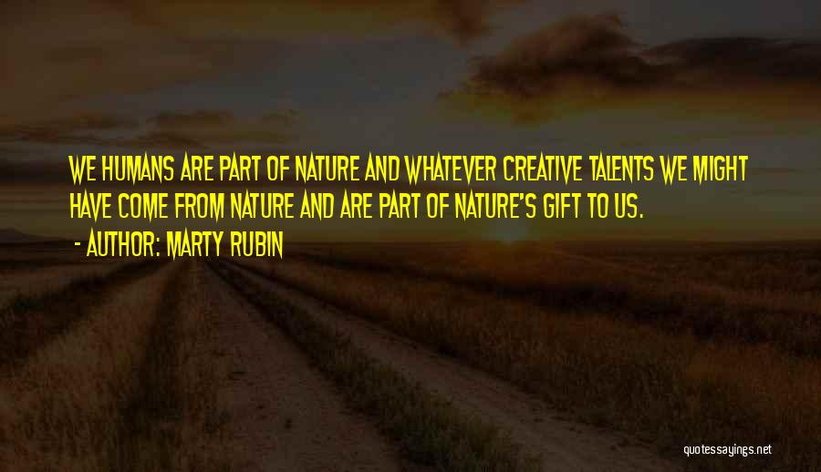 Marty Rubin Quotes: We Humans Are Part Of Nature And Whatever Creative Talents We Might Have Come From Nature And Are Part Of