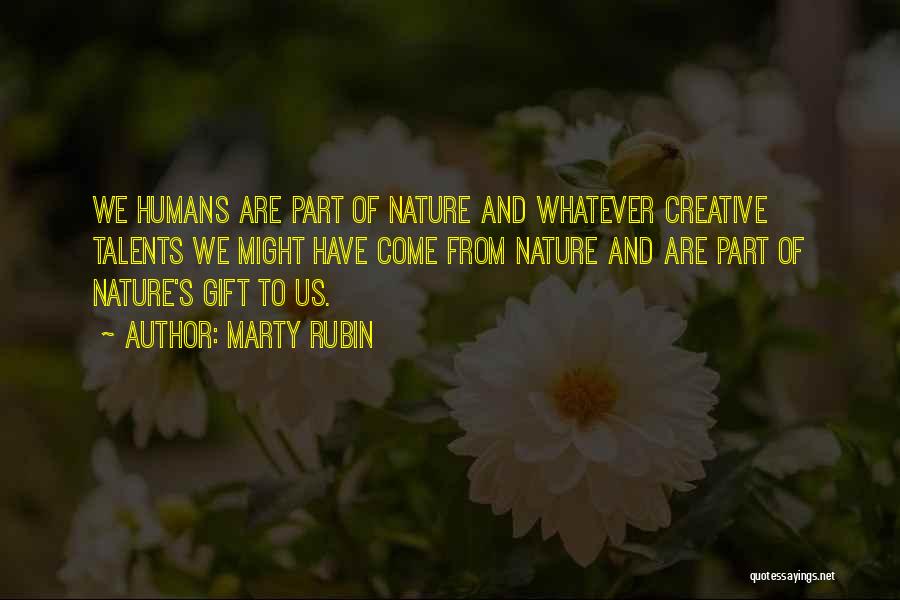 Marty Rubin Quotes: We Humans Are Part Of Nature And Whatever Creative Talents We Might Have Come From Nature And Are Part Of