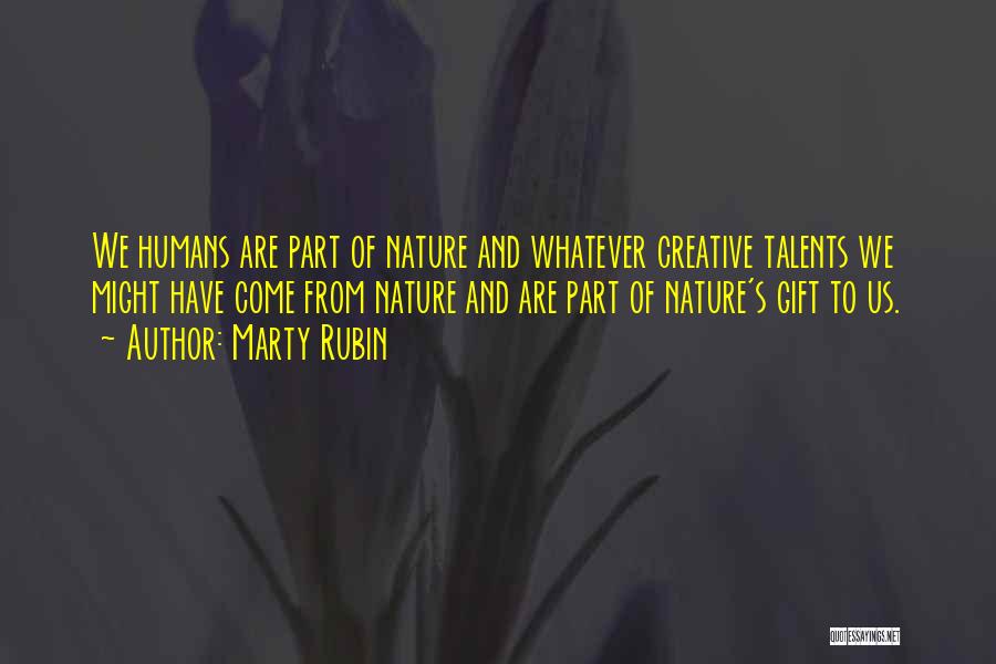 Marty Rubin Quotes: We Humans Are Part Of Nature And Whatever Creative Talents We Might Have Come From Nature And Are Part Of