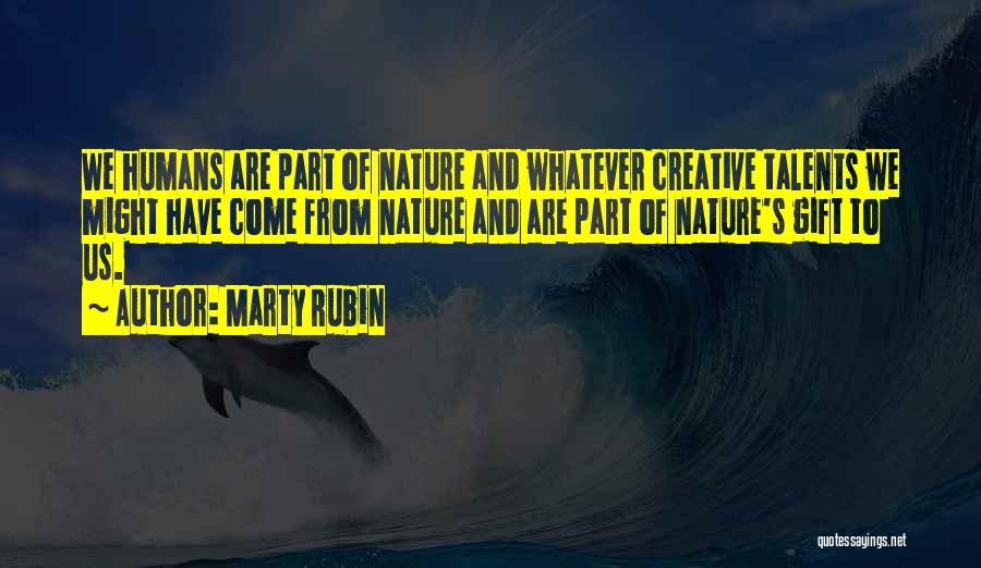 Marty Rubin Quotes: We Humans Are Part Of Nature And Whatever Creative Talents We Might Have Come From Nature And Are Part Of