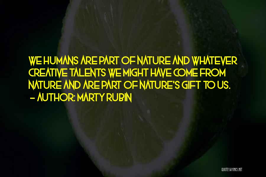 Marty Rubin Quotes: We Humans Are Part Of Nature And Whatever Creative Talents We Might Have Come From Nature And Are Part Of