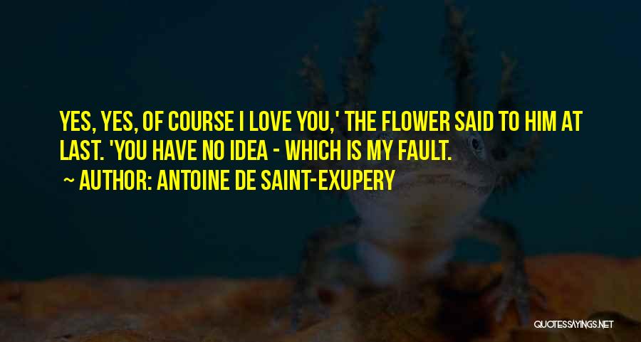 Antoine De Saint-Exupery Quotes: Yes, Yes, Of Course I Love You,' The Flower Said To Him At Last. 'you Have No Idea - Which