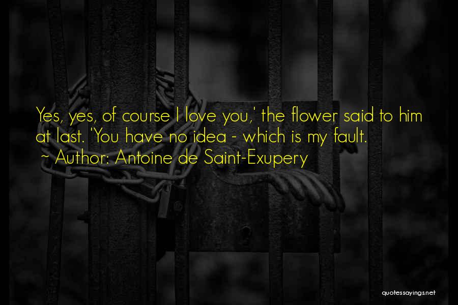 Antoine De Saint-Exupery Quotes: Yes, Yes, Of Course I Love You,' The Flower Said To Him At Last. 'you Have No Idea - Which
