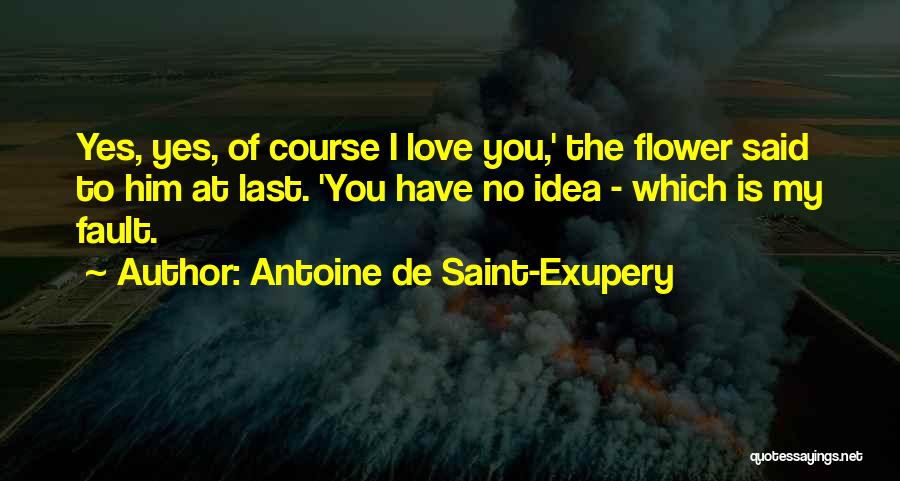 Antoine De Saint-Exupery Quotes: Yes, Yes, Of Course I Love You,' The Flower Said To Him At Last. 'you Have No Idea - Which