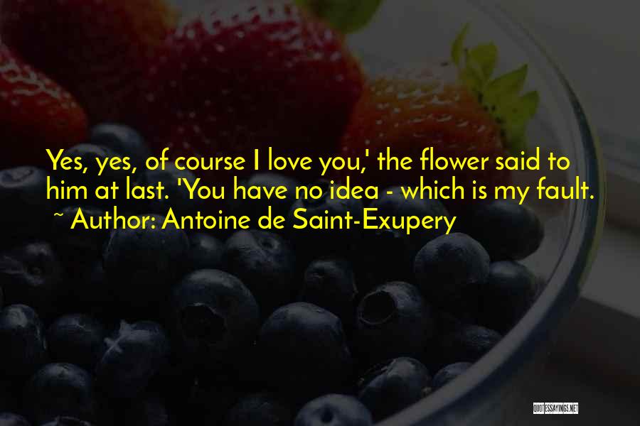Antoine De Saint-Exupery Quotes: Yes, Yes, Of Course I Love You,' The Flower Said To Him At Last. 'you Have No Idea - Which