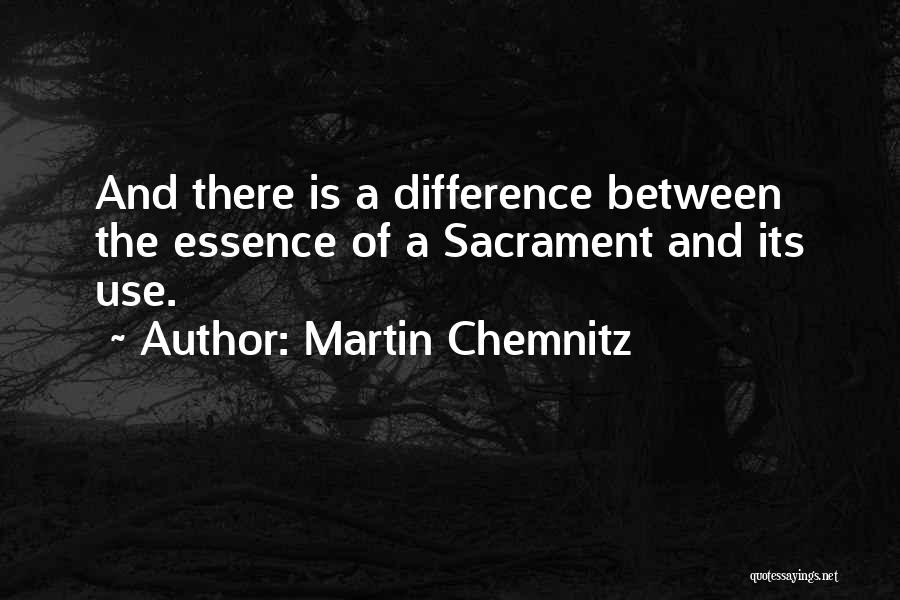 Martin Chemnitz Quotes: And There Is A Difference Between The Essence Of A Sacrament And Its Use.