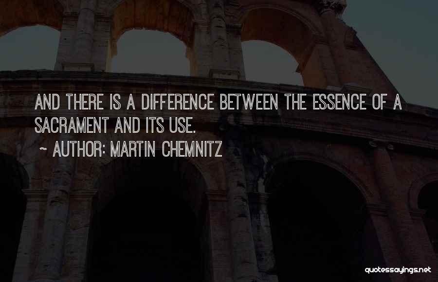 Martin Chemnitz Quotes: And There Is A Difference Between The Essence Of A Sacrament And Its Use.