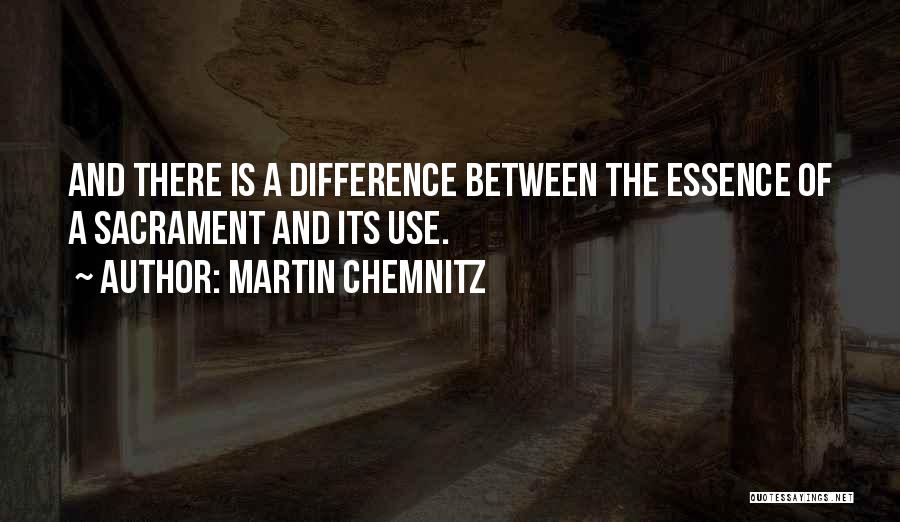 Martin Chemnitz Quotes: And There Is A Difference Between The Essence Of A Sacrament And Its Use.