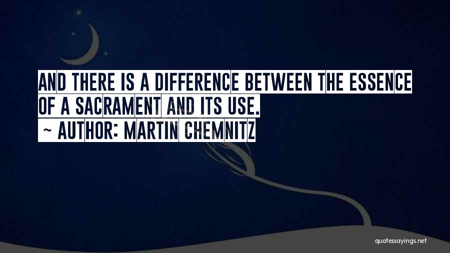 Martin Chemnitz Quotes: And There Is A Difference Between The Essence Of A Sacrament And Its Use.