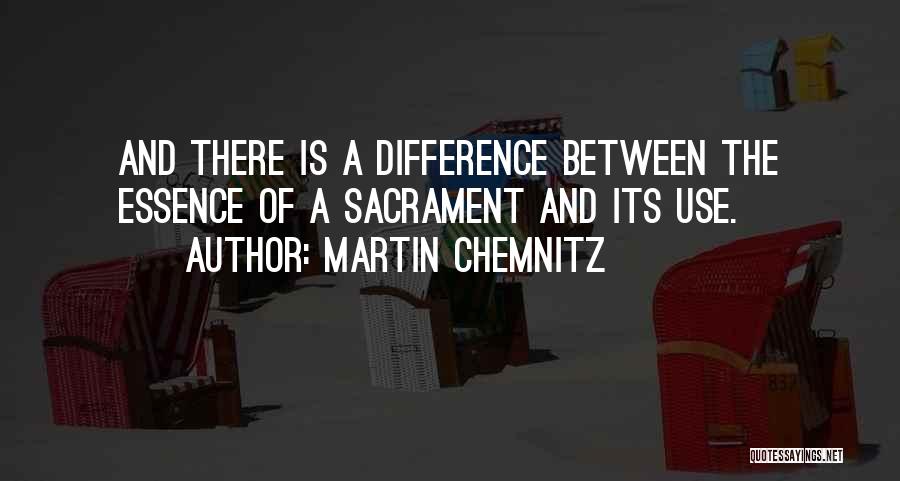 Martin Chemnitz Quotes: And There Is A Difference Between The Essence Of A Sacrament And Its Use.