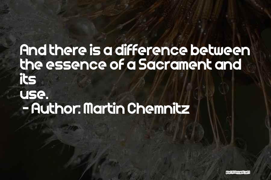 Martin Chemnitz Quotes: And There Is A Difference Between The Essence Of A Sacrament And Its Use.