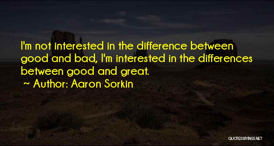 Aaron Sorkin Quotes: I'm Not Interested In The Difference Between Good And Bad, I'm Interested In The Differences Between Good And Great.