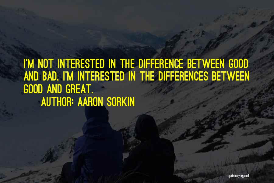 Aaron Sorkin Quotes: I'm Not Interested In The Difference Between Good And Bad, I'm Interested In The Differences Between Good And Great.