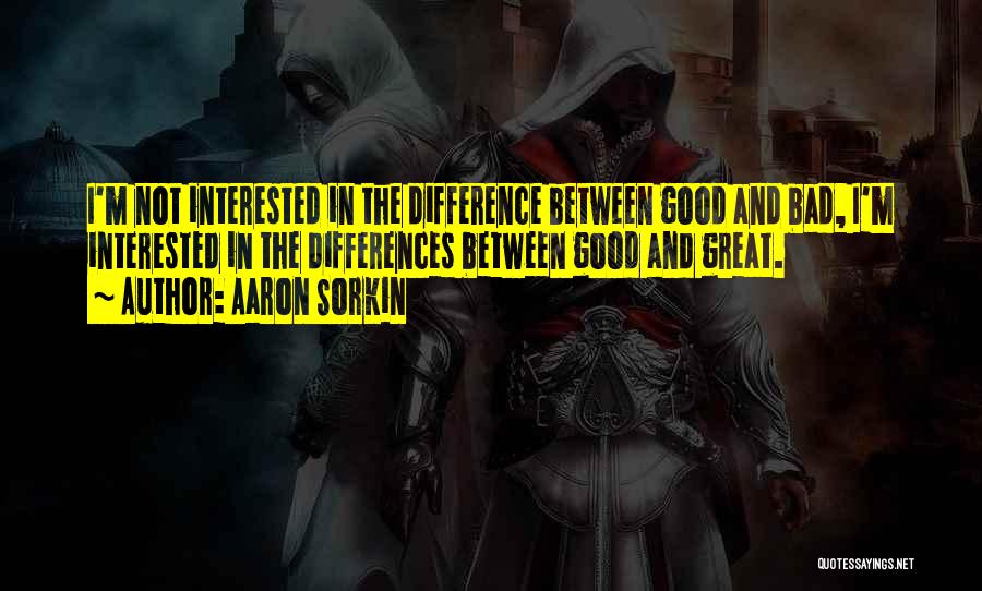 Aaron Sorkin Quotes: I'm Not Interested In The Difference Between Good And Bad, I'm Interested In The Differences Between Good And Great.