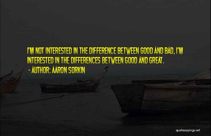 Aaron Sorkin Quotes: I'm Not Interested In The Difference Between Good And Bad, I'm Interested In The Differences Between Good And Great.