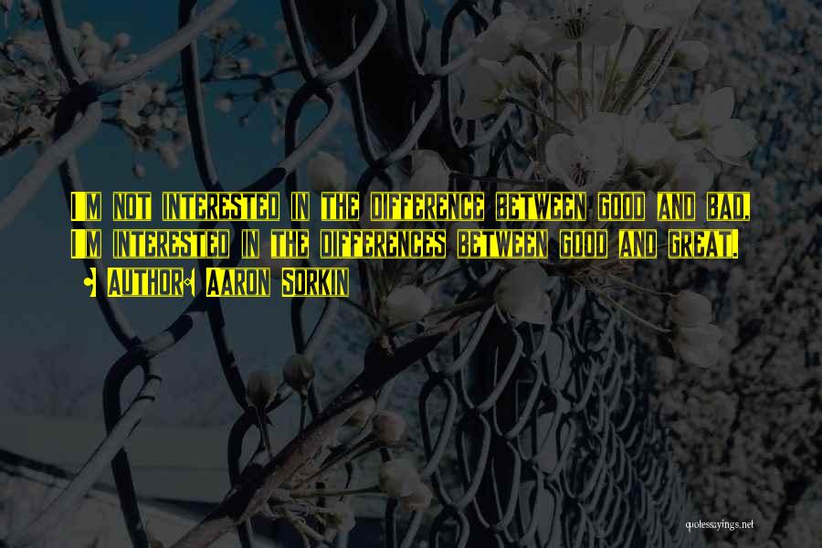 Aaron Sorkin Quotes: I'm Not Interested In The Difference Between Good And Bad, I'm Interested In The Differences Between Good And Great.