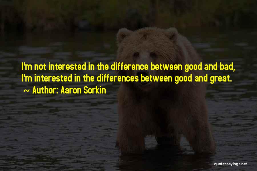 Aaron Sorkin Quotes: I'm Not Interested In The Difference Between Good And Bad, I'm Interested In The Differences Between Good And Great.