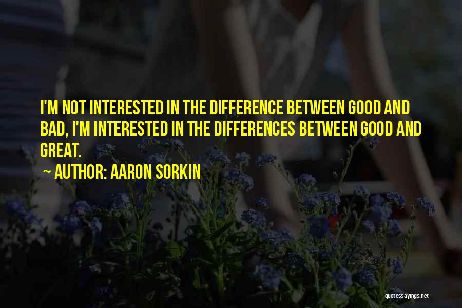 Aaron Sorkin Quotes: I'm Not Interested In The Difference Between Good And Bad, I'm Interested In The Differences Between Good And Great.