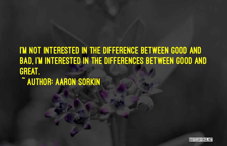 Aaron Sorkin Quotes: I'm Not Interested In The Difference Between Good And Bad, I'm Interested In The Differences Between Good And Great.