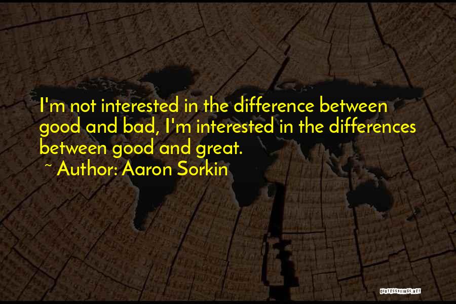 Aaron Sorkin Quotes: I'm Not Interested In The Difference Between Good And Bad, I'm Interested In The Differences Between Good And Great.