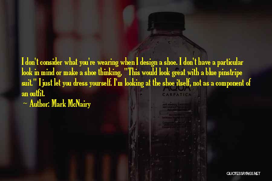 Mark McNairy Quotes: I Don't Consider What You're Wearing When I Design A Shoe. I Don't Have A Particular Look In Mind Or