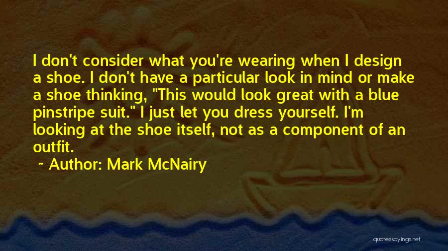 Mark McNairy Quotes: I Don't Consider What You're Wearing When I Design A Shoe. I Don't Have A Particular Look In Mind Or