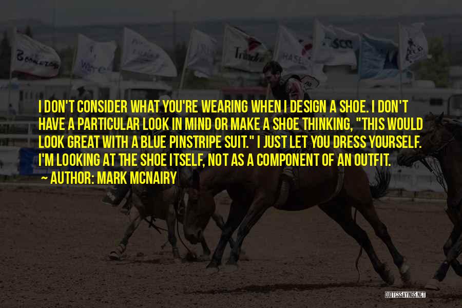 Mark McNairy Quotes: I Don't Consider What You're Wearing When I Design A Shoe. I Don't Have A Particular Look In Mind Or