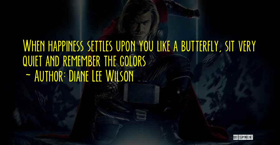 Diane Lee Wilson Quotes: When Happiness Settles Upon You Like A Butterfly, Sit Very Quiet And Remember The Colors
