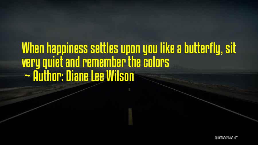 Diane Lee Wilson Quotes: When Happiness Settles Upon You Like A Butterfly, Sit Very Quiet And Remember The Colors
