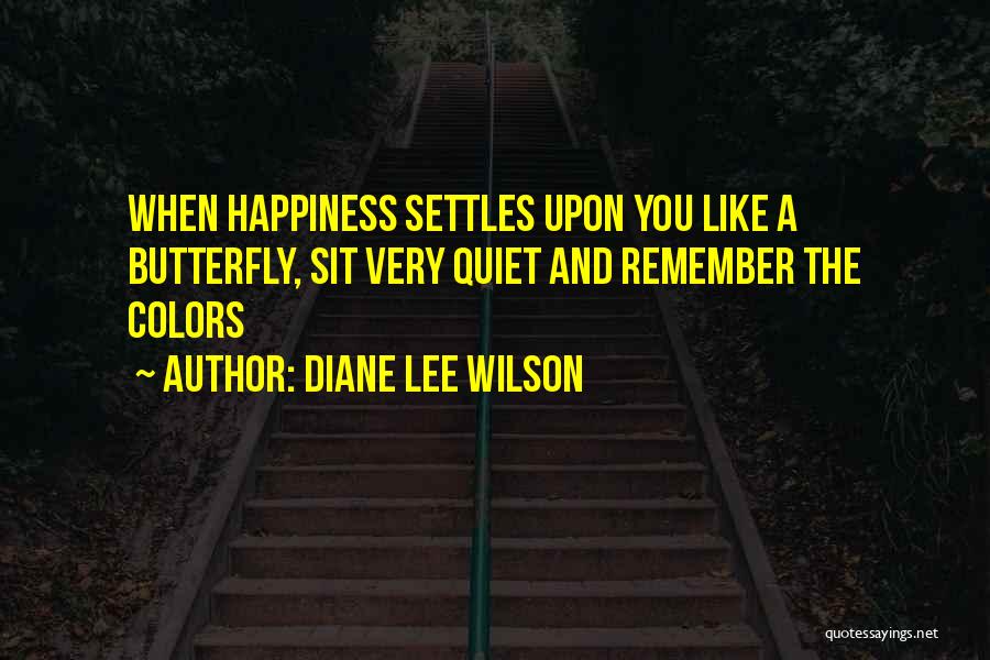 Diane Lee Wilson Quotes: When Happiness Settles Upon You Like A Butterfly, Sit Very Quiet And Remember The Colors