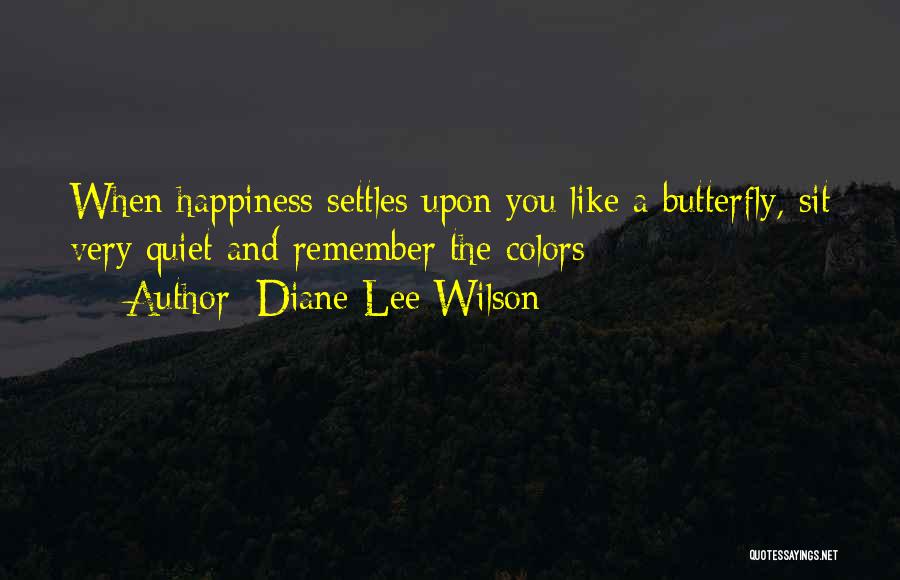 Diane Lee Wilson Quotes: When Happiness Settles Upon You Like A Butterfly, Sit Very Quiet And Remember The Colors