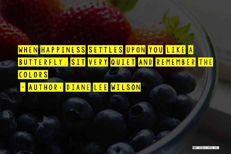 Diane Lee Wilson Quotes: When Happiness Settles Upon You Like A Butterfly, Sit Very Quiet And Remember The Colors