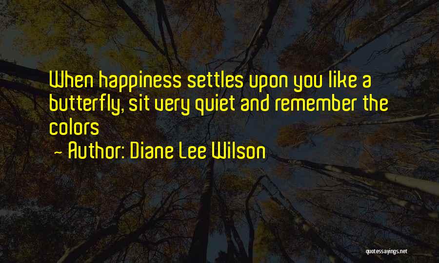 Diane Lee Wilson Quotes: When Happiness Settles Upon You Like A Butterfly, Sit Very Quiet And Remember The Colors