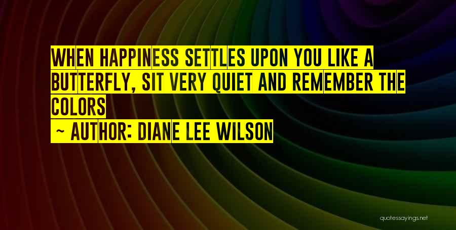 Diane Lee Wilson Quotes: When Happiness Settles Upon You Like A Butterfly, Sit Very Quiet And Remember The Colors