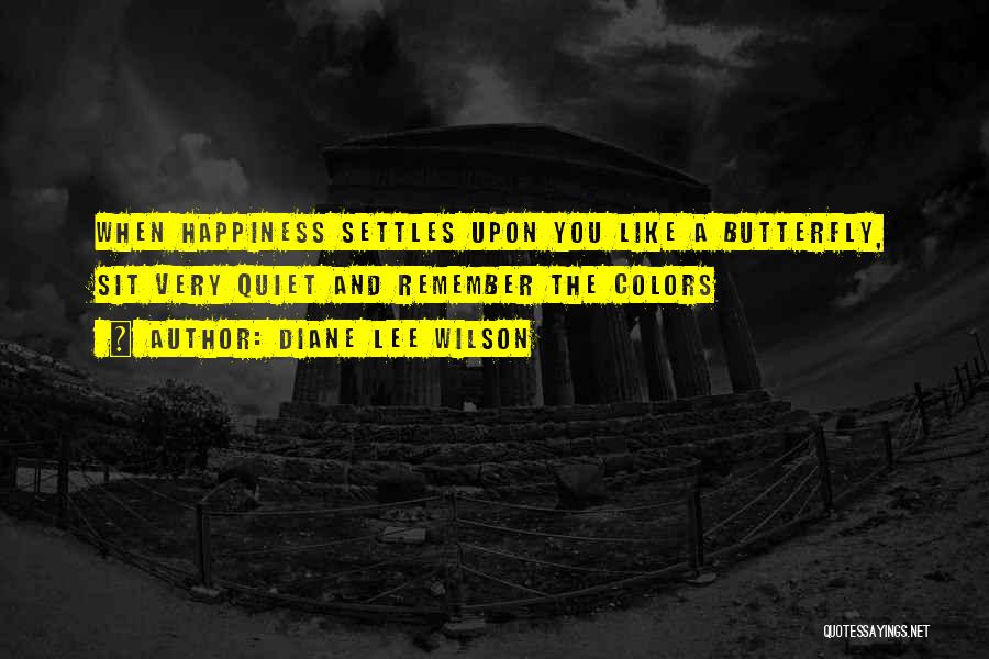 Diane Lee Wilson Quotes: When Happiness Settles Upon You Like A Butterfly, Sit Very Quiet And Remember The Colors