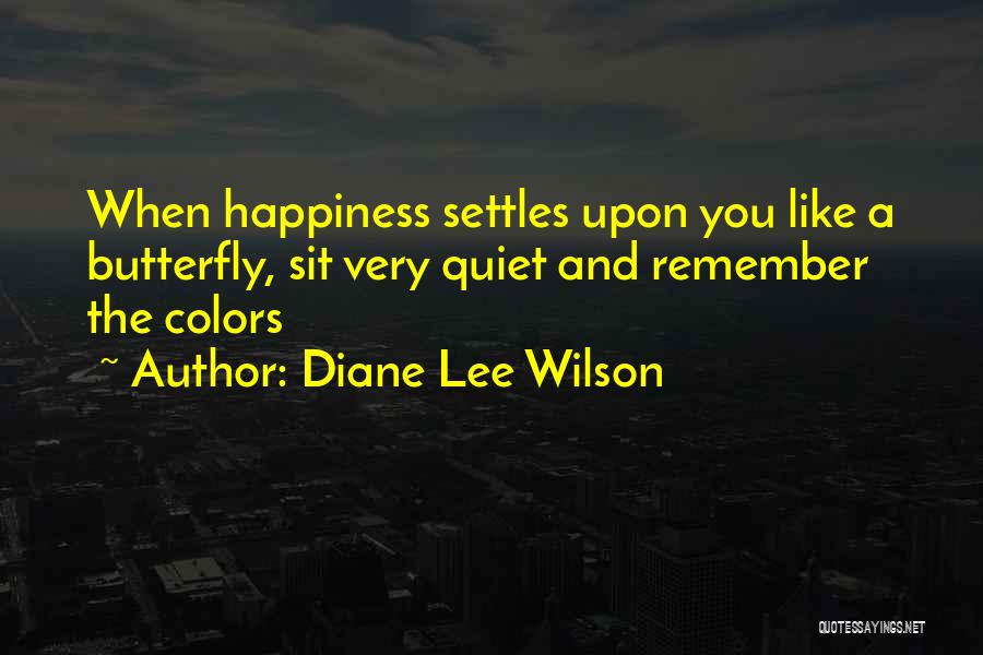 Diane Lee Wilson Quotes: When Happiness Settles Upon You Like A Butterfly, Sit Very Quiet And Remember The Colors