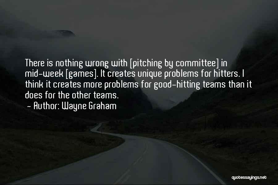 Wayne Graham Quotes: There Is Nothing Wrong With [pitching By Committee] In Mid-week [games]. It Creates Unique Problems For Hitters. I Think It