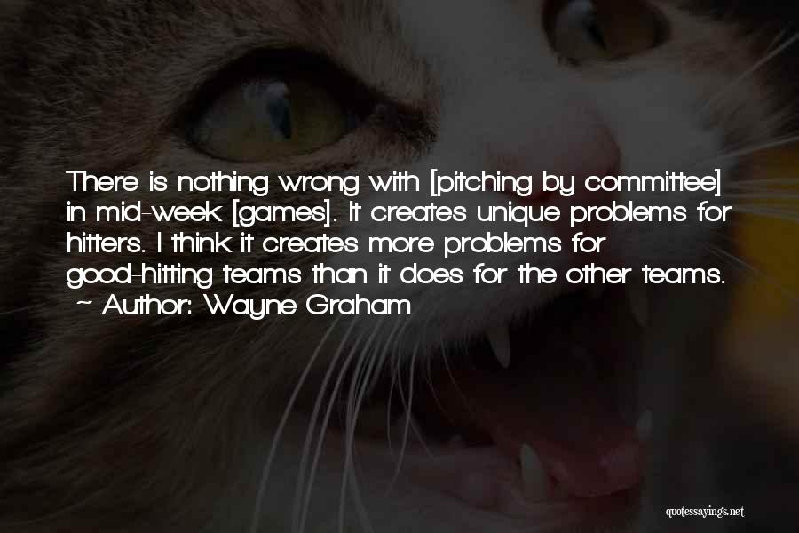 Wayne Graham Quotes: There Is Nothing Wrong With [pitching By Committee] In Mid-week [games]. It Creates Unique Problems For Hitters. I Think It