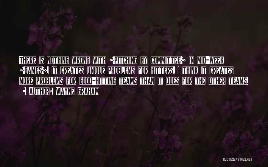 Wayne Graham Quotes: There Is Nothing Wrong With [pitching By Committee] In Mid-week [games]. It Creates Unique Problems For Hitters. I Think It