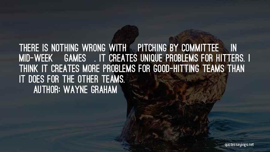 Wayne Graham Quotes: There Is Nothing Wrong With [pitching By Committee] In Mid-week [games]. It Creates Unique Problems For Hitters. I Think It