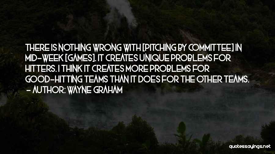 Wayne Graham Quotes: There Is Nothing Wrong With [pitching By Committee] In Mid-week [games]. It Creates Unique Problems For Hitters. I Think It