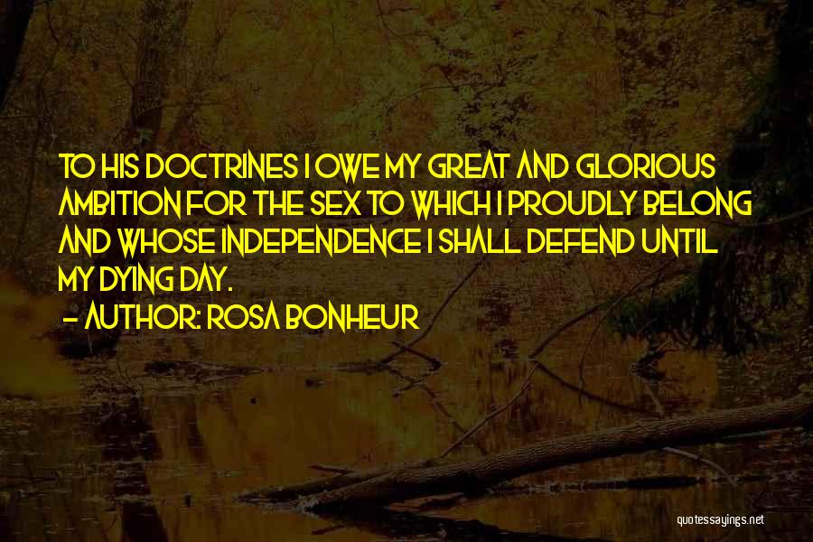 Rosa Bonheur Quotes: To His Doctrines I Owe My Great And Glorious Ambition For The Sex To Which I Proudly Belong And Whose