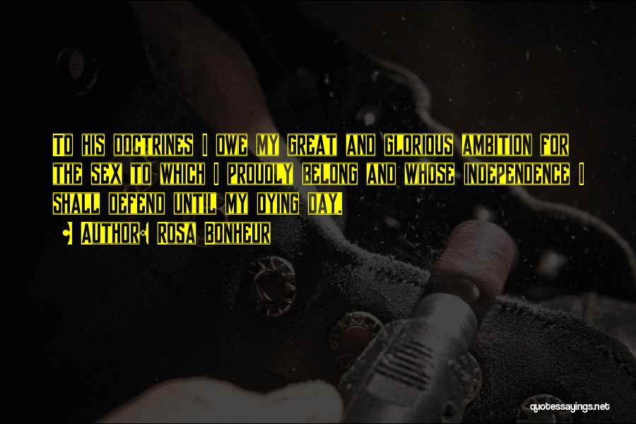 Rosa Bonheur Quotes: To His Doctrines I Owe My Great And Glorious Ambition For The Sex To Which I Proudly Belong And Whose
